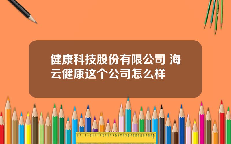 健康科技股份有限公司 海云健康这个公司怎么样